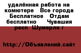 удалённая работа на комютере - Все города Бесплатное » Отдам бесплатно   . Чувашия респ.,Шумерля г.